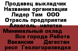 Продавец выкладчик › Название организации ­ Лидер Тим, ООО › Отрасль предприятия ­ Алкоголь, напитки › Минимальный оклад ­ 28 300 - Все города Работа » Вакансии   . Дагестан респ.,Геологоразведка п.